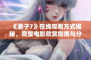 《妻子7》在线观看方式揭秘，完整电影欣赏指南与分享