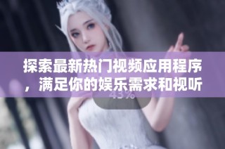 探索最新热门视频应用程序，满足你的娱乐需求和视听享受