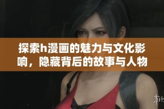 探索h漫画的魅力与文化影响，隐藏背后的故事与人物