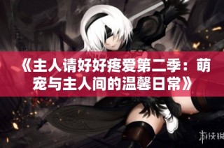 《主人请好好疼爱第二季：萌宠与主人间的温馨日常》