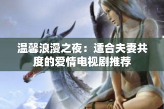 温馨浪漫之夜：适合夫妻共度的爱情电视剧推荐