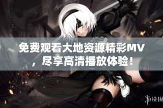 免费观看大地资源精彩MV，尽享高清播放体验！