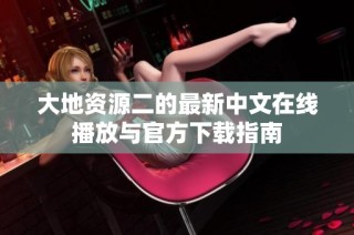 大地资源二的最新中文在线播放与官方下载指南