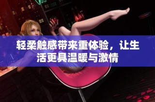 轻柔触感带来重体验，让生活更具温暖与激情