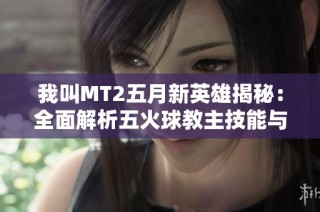 我叫MT2五月新英雄揭秘：全面解析五火球教主技能与特性
