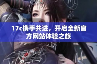 17c携手共进，开启全新官方网站体验之旅