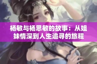 杨敏与杨思敏的故事：从姐妹情深到人生追寻的旅程