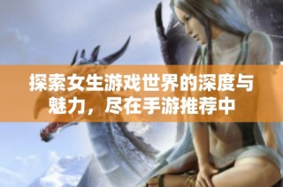 探索女生游戏世界的深度与魅力，尽在手游推荐中