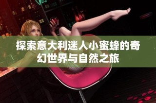 探索意大利迷人小蜜蜂的奇幻世界与自然之旅