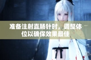 准备注射直肠针时，调整体位以确保效果最佳
