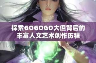 探索GOGOGO大但背后的丰富人文艺术创作历程
