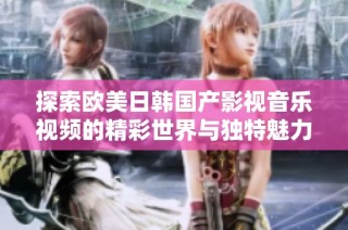 探索欧美日韩国产影视音乐视频的精彩世界与独特魅力