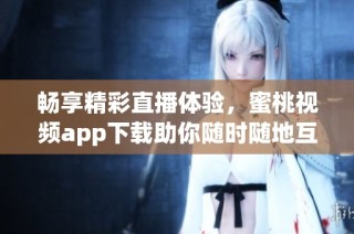 畅享精彩直播体验，蜜桃视频app下载助你随时随地互动