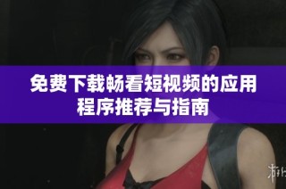 免费下载畅看短视频的应用程序推荐与指南