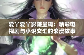 爱丫爱丫影院呈现：精彩电视剧与小说交汇的浪漫故事