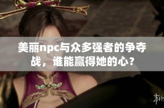 美丽npc与众多强者的争夺战，谁能赢得她的心？