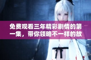免费观看三年精彩剧情的第一集，带你领略不一样的故事魅力