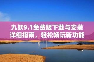 九妖9.1免费版下载与安装详细指南，轻松畅玩新功能