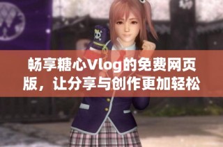 畅享糖心Vlog的免费网页版，让分享与创作更加轻松愉快