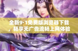 全新9·1免费版浏览器下载，畅享无广告流畅上网体验