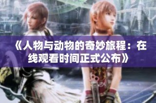 《人物与动物的奇妙旅程：在线观看时间正式公布》
