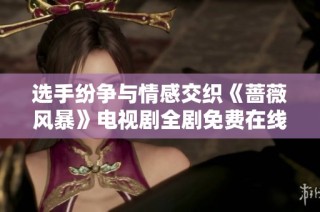 选手纷争与情感交织《蔷薇风暴》电视剧全剧免费在线观看