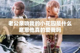 老公亲吻我的小花园是什么意思他真的爱我吗