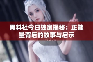 黑料社今日独家揭秘：正能量背后的故事与启示