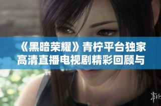 《黑暗荣耀》青柠平台独家高清直播电视剧精彩回顾与分析