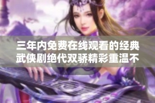 三年内免费在线观看的经典武侠剧绝代双骄精彩重温不容错过