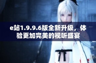 e站1.9.9.6版全新升级，体验更加完美的视听盛宴