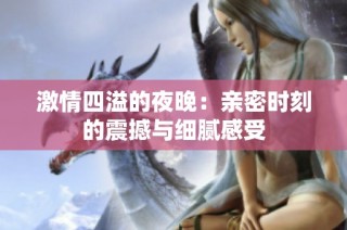 激情四溢的夜晚：亲密时刻的震撼与细腻感受