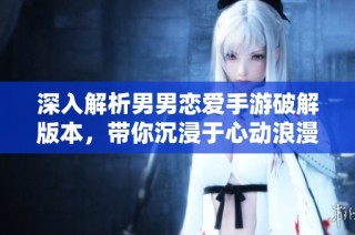 深入解析男男恋爱手游破解版本，带你沉浸于心动浪漫之中