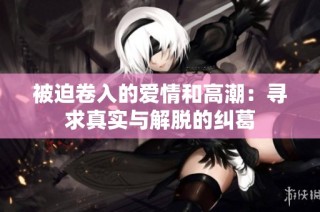 被迫卷入的爱情和高潮：寻求真实与解脱的纠葛