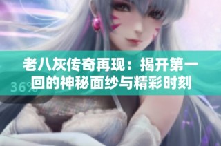 老八灰传奇再现：揭开第一回的神秘面纱与精彩时刻