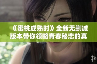 《蜜桃成熟时》全新无删减版本带你领略青春秘恋的真谛