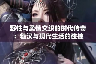 野性与柔情交织的时代传奇：糙汉与现代生活的碰撞