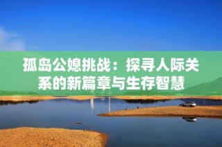 孤岛公媳挑战：探寻人际关系的新篇章与生存智慧