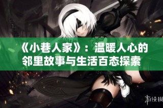 《小巷人家》：温暖人心的邻里故事与生活百态探索