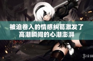 被迫卷入的情感纠葛激发了高潮瞬间的心潮澎湃