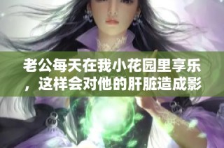 老公每天在我小花园里享乐，这样会对他的肝脏造成影响吗
