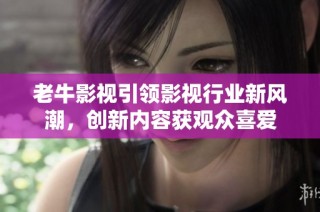 老牛影视引领影视行业新风潮，创新内容获观众喜爱