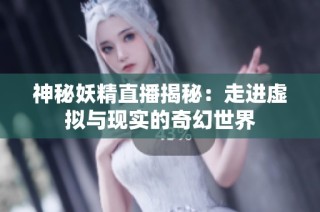 神秘妖精直播揭秘：走进虚拟与现实的奇幻世界
