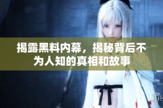 揭露黑料内幕，揭秘背后不为人知的真相和故事