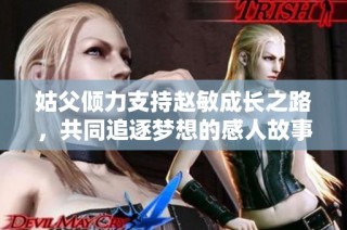 姑父倾力支持赵敏成长之路，共同追逐梦想的感人故事