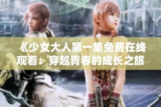 《少女大人第一集免费在线观看：穿越青春的成长之旅》