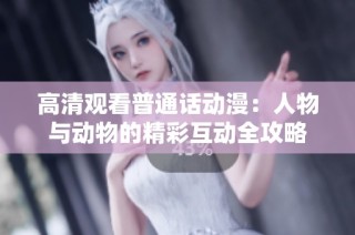 高清观看普通话动漫：人物与动物的精彩互动全攻略