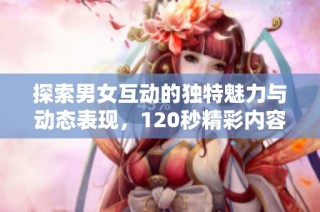 探索男女互动的独特魅力与动态表现，120秒精彩内容揭秘