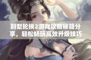 别墅轮换2游戏攻略秘籍分享，轻松畅玩高效升级技巧