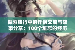 探索旅行中的伴侣交流与故事分享：100个难忘的经历